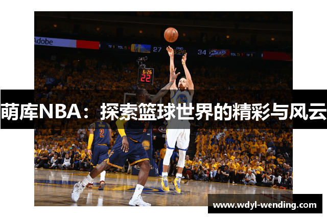 萌库NBA：探索篮球世界的精彩与风云