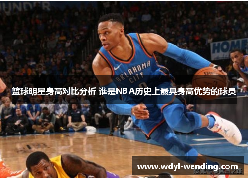 篮球明星身高对比分析 谁是NBA历史上最具身高优势的球员