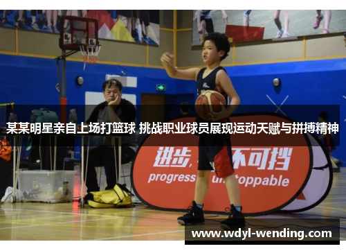 某某明星亲自上场打篮球 挑战职业球员展现运动天赋与拼搏精神